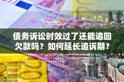 济南债务诉讼时效过了还能追回欠款吗？如何延长追诉期？