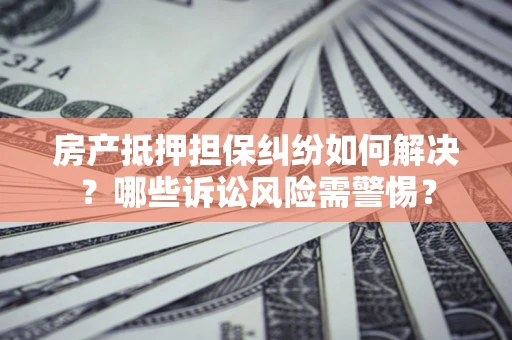 济南房产抵押担保纠纷如何解决？哪些诉讼风险需警惕？