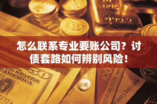 济南怎么联系专业要账公司？讨债套路如何辨别风险！