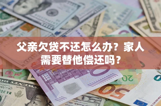 济南父亲欠贷不还怎么办？家人需要替他偿还吗？
