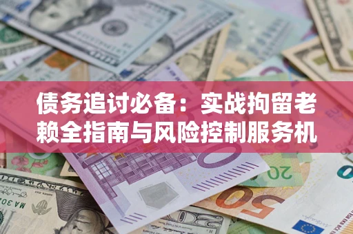 济南债务追讨必备：实战拘留老赖全指南与风险控制服务机构推荐
