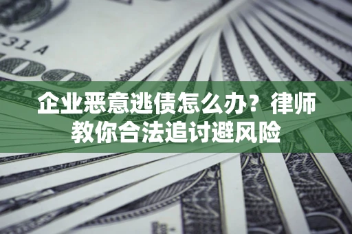济南企业恶意逃债怎么办？律师教你合法追讨避风险