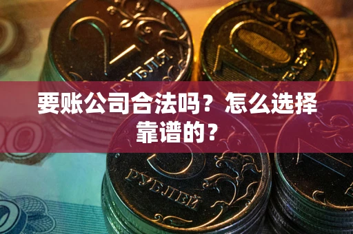 济南要账公司合法吗？怎么选择靠谱的？