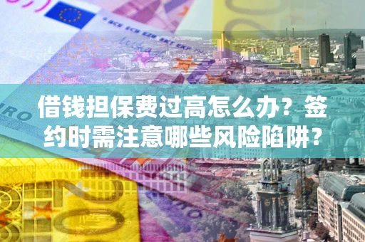 济南借钱担保费过高怎么办？签约时需注意哪些风险陷阱？