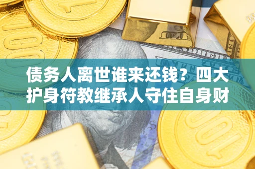 济南债务人离世谁来还钱？四大护身符教继承人守住自身财产