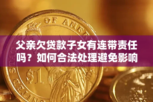 济南父亲欠贷款子女有连带责任吗？如何合法处理避免影响？