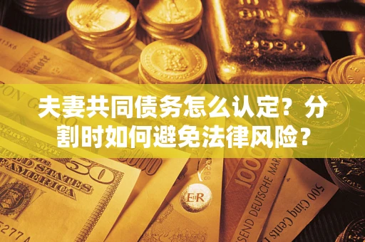 济南夫妻共同债务怎么认定？分割时如何避免法律风险？