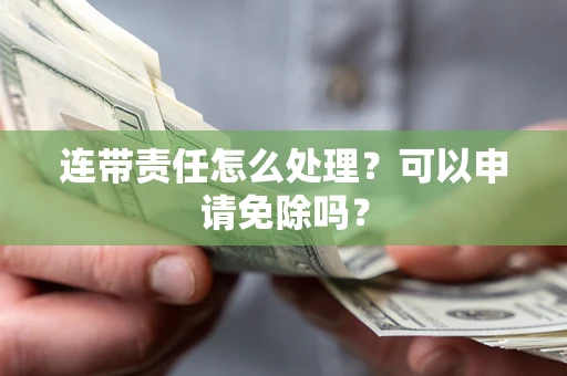 济南连带责任怎么处理？可以申请免除吗？