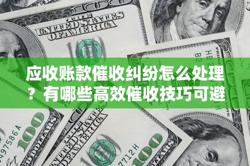 济南应收账款催收纠纷怎么处理？有哪些高效催收技巧可避免坏账？