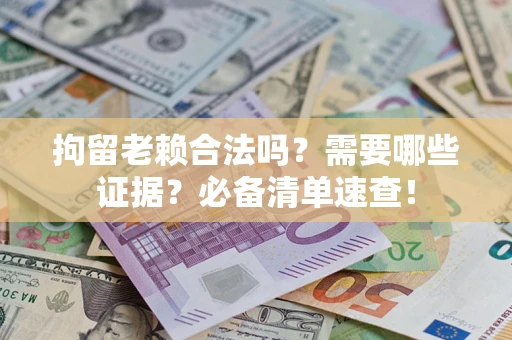 济南拘留老赖合法吗？需要哪些证据？必备清单速查！