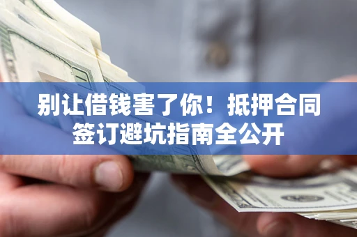济南别让借钱害了你！抵押合同签订避坑指南全公开