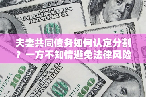 济南夫妻共同债务如何认定分割？一方不知情避免法律风险必看！