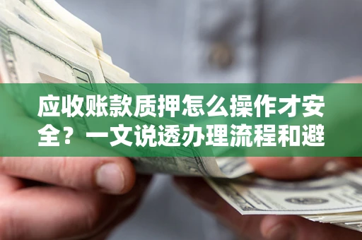 济南应收账款质押怎么操作才安全？一文说透办理流程和避险绝招